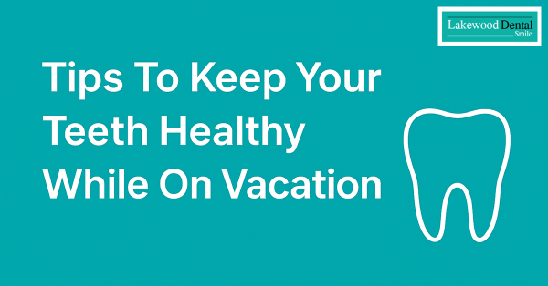 Tips To Keep Your Teeth Healthy While On Vacation